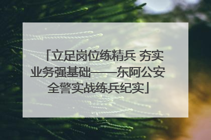 立足岗位练精兵 夯实业务强基础——东阿公安全警实战练兵纪实
